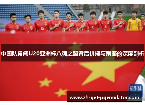 中国队勇闯U20亚洲杯八强之路背后拼搏与策略的深度剖析 中国队勇闯U20亚洲杯八强之路背后拼搏与策略的深度剖析