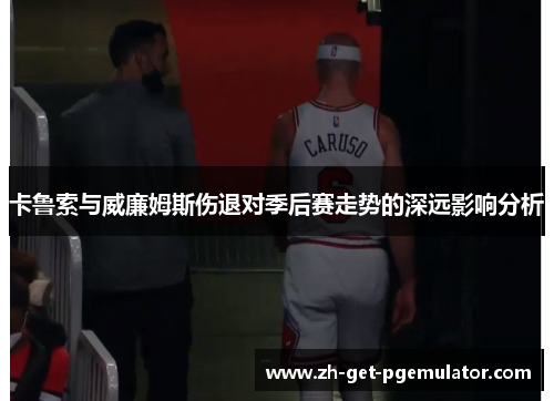 卡鲁索与威廉姆斯伤退对季后赛走势的深远影响分析 卡鲁索与威廉姆斯伤退对季后赛走势的深远影响分析