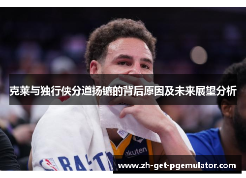 克莱与独行侠分道扬镳的背后原因及未来展望分析 克莱与独行侠分道扬镳的背后原因及未来展望分析