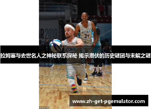 拉姆塞与去世名人之神秘联系探秘 揭示潜伏的历史谜团与未解之谜 拉姆塞与去世名人之神秘联系探秘 揭示潜伏的历史谜团与未解之谜
