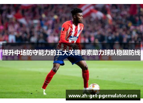 提升中场防守能力的五大关键要素助力球队稳固防线