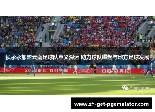侯永永加盟云南足球队意义深远 助力球队崛起与地方足球发展