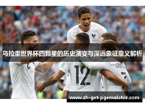 乌拉圭世界杯四颗星的历史演变与深远象征意义解析