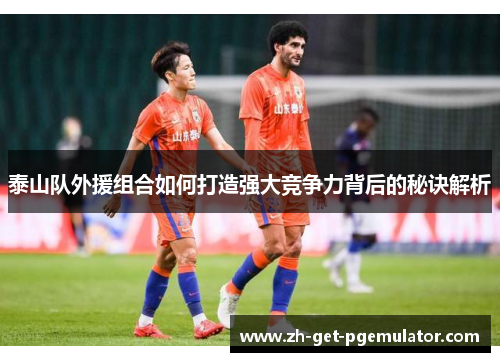 泰山队外援组合如何打造强大竞争力背后的秘诀解析