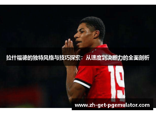 拉什福德的独特风格与技巧探索：从速度到决断力的全面剖析