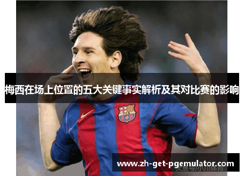 梅西在场上位置的五大关键事实解析及其对比赛的影响