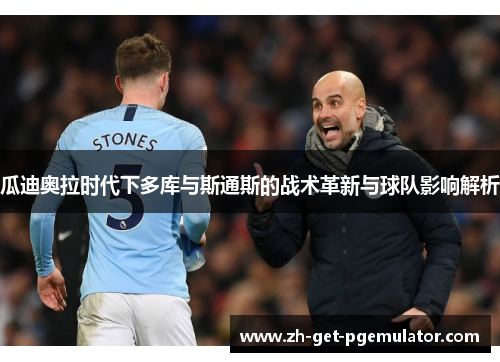 瓜迪奥拉时代下多库与斯通斯的战术革新与球队影响解析