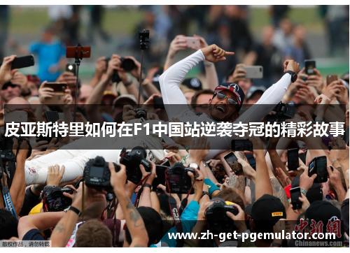 皮亚斯特里如何在F1中国站逆袭夺冠的精彩故事