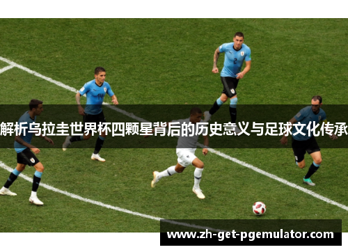 解析乌拉圭世界杯四颗星背后的历史意义与足球文化传承