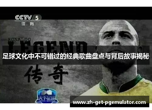 足球文化中不可错过的经典歌曲盘点与背后故事揭秘