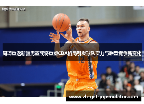 周琦重返新疆男篮或将重塑CBA格局引发球队实力与联盟竞争新变化