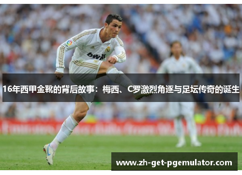 16年西甲金靴的背后故事:梅西、C罗激烈角逐与足坛传奇的诞生 16年西甲金靴的背后故事:梅西、C罗激烈角逐与足坛传奇的诞生