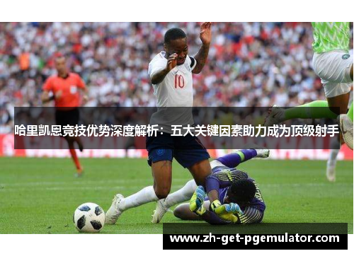 哈里凯恩竞技优势深度解析:五大关键因素助力成为顶级射手 哈里凯恩竞技优势深度解析:五大关键因素助力成为顶级射手