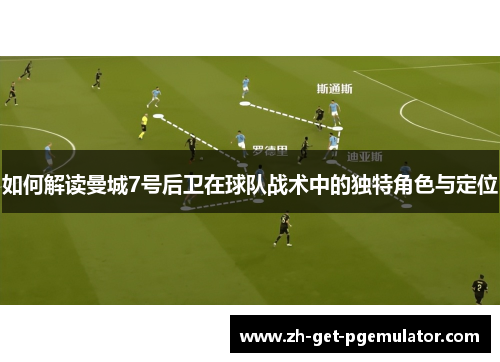 如何解读曼城7号后卫在球队战术中的独特角色与定位