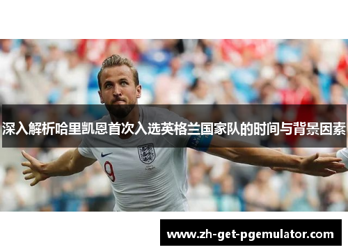 深入解析哈里凯恩首次入选英格兰国家队的时间与背景因素 深入解析哈里凯恩首次入选英格兰国家队的时间与背景因素