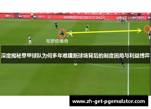 深度揭秘意甲球队为何多年难建新球场背后的制度困局与利益博弈