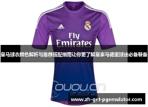皇马球衣颜色解析与推荐搭配指南让你更了解皇家马德里球迷必备装备 皇马球衣颜色解析与推荐搭配指南让你更了解皇家马德里球迷必备装备