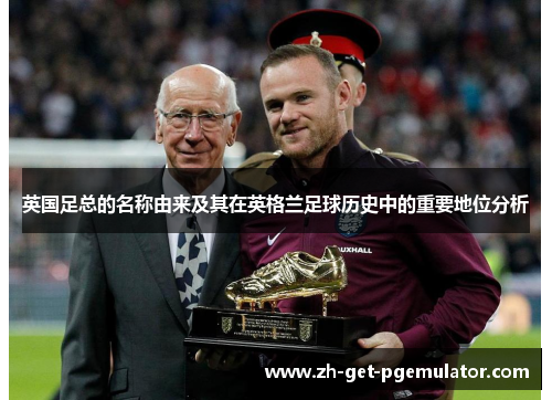 英国足总的名称由来及其在英格兰足球历史中的重要地位分析
