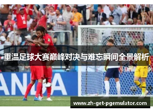 重温足球大赛巅峰对决与难忘瞬间全景解析 重温足球大赛巅峰对决与难忘瞬间全景解析