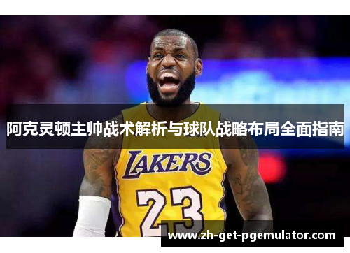 阿克灵顿主帅战术解析与球队战略布局全面指南 阿克灵顿主帅战术解析与球队战略布局全面指南