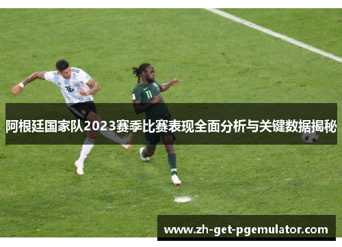 阿根廷国家队2023赛季比赛表现全面分析与关键数据揭秘 阿根廷国家队2023赛季比赛表现全面分析与关键数据揭秘