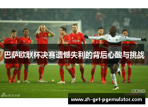 巴萨欧联杯决赛遗憾失利的背后心酸与挑战