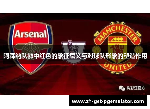 阿森纳队徽中红色的象征意义与对球队形象的塑造作用 阿森纳队徽中红色的象征意义与对球队形象的塑造作用