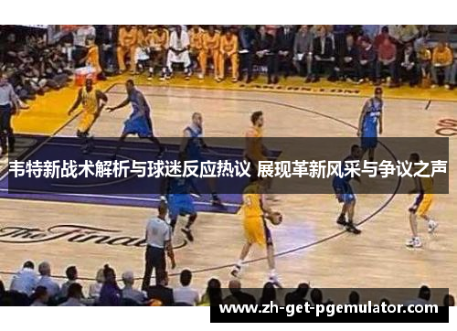 韦特新战术解析与球迷反应热议 展现革新风采与争议之声