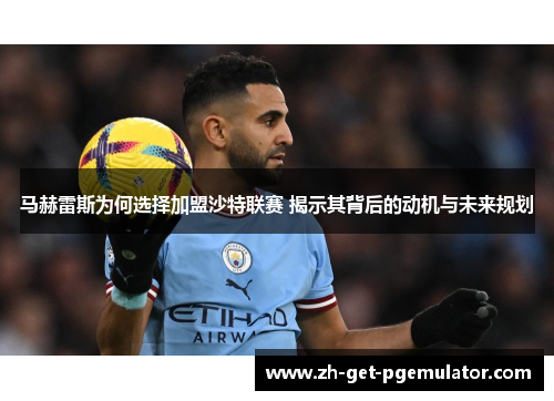 马赫雷斯为何选择加盟沙特联赛 揭示其背后的动机与未来规划 马赫雷斯为何选择加盟沙特联赛 揭示其背后的动机与未来规划