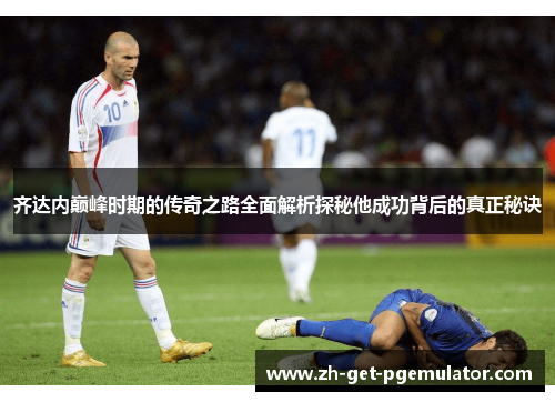 齐达内巅峰时期的传奇之路全面解析探秘他成功背后的真正秘诀 齐达内巅峰时期的传奇之路全面解析探秘他成功背后的真正秘诀