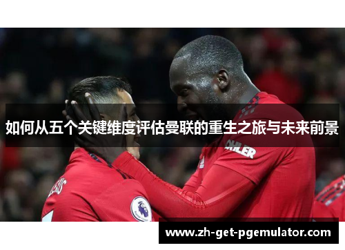 如何从五个关键维度评估曼联的重生之旅与未来前景