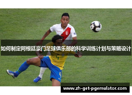 如何制定阿根廷豪门足球俱乐部的科学训练计划与策略设计 如何制定阿根廷豪门足球俱乐部的科学训练计划与策略设计