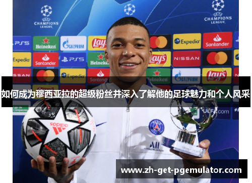 如何成为穆西亚拉的超级粉丝并深入了解他的足球魅力和个人风采