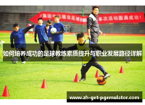 如何培养成功的足球教练素质提升与职业发展路径详解 如何培养成功的足球教练素质提升与职业发展路径详解