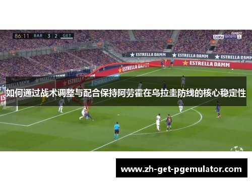 如何通过战术调整与配合保持阿劳霍在乌拉圭防线的核心稳定性