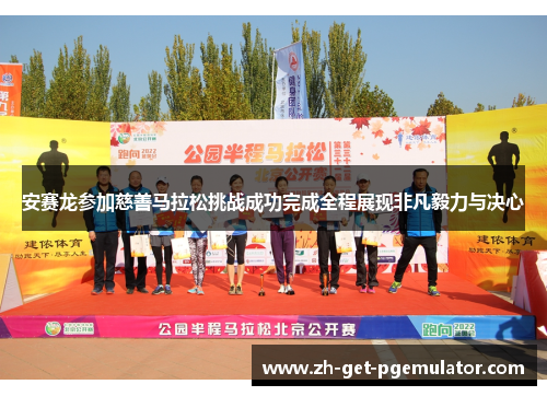 安赛龙参加慈善马拉松挑战成功完成全程展现非凡毅力与决心 安赛龙参加慈善马拉松挑战成功完成全程展现非凡毅力与决心