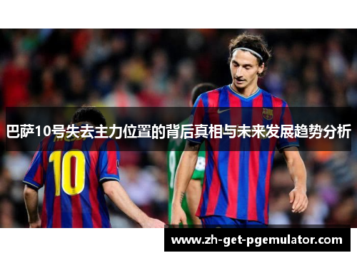 巴萨10号失去主力位置的背后真相与未来发展趋势分析 巴萨10号失去主力位置的背后真相与未来发展趋势分析