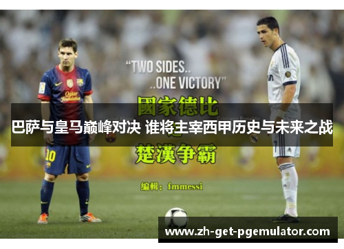 巴萨与皇马巅峰对决 谁将主宰西甲历史与未来之战 巴萨与皇马巅峰对决 谁将主宰西甲历史与未来之战