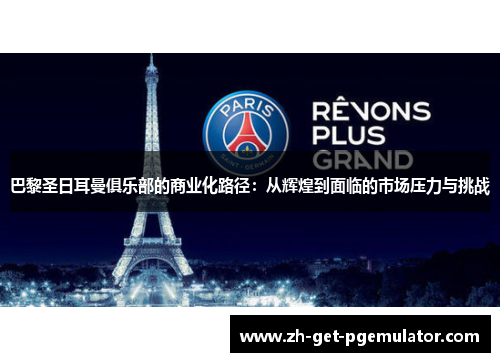 巴黎圣日耳曼俱乐部的商业化路径:从辉煌到面临的市场压力与挑战 巴黎圣日耳曼俱乐部的商业化路径:从辉煌到面临的市场压力与挑战