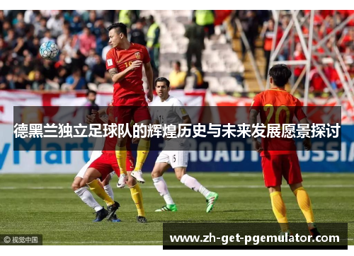 德黑兰独立足球队的辉煌历史与未来发展愿景探讨 德黑兰独立足球队的辉煌历史与未来发展愿景探讨