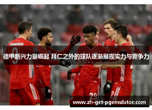 德甲新兴力量崛起 拜仁之外的球队逐渐展现实力与竞争力 德甲新兴力量崛起 拜仁之外的球队逐渐展现实力与竞争力