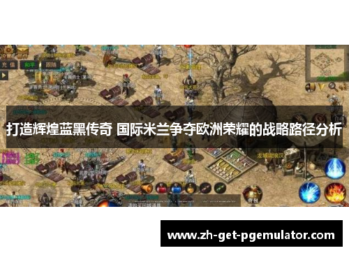 打造辉煌蓝黑传奇 国际米兰争夺欧洲荣耀的战略路径分析 打造辉煌蓝黑传奇 国际米兰争夺欧洲荣耀的战略路径分析