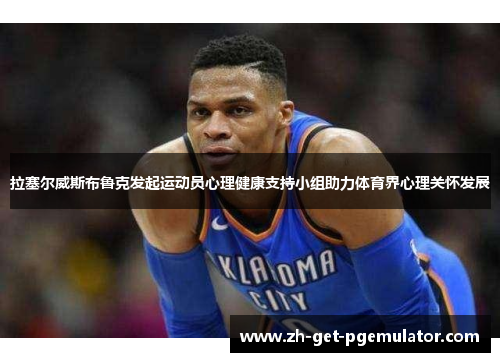拉塞尔威斯布鲁克发起运动员心理健康支持小组助力体育界心理关怀发展