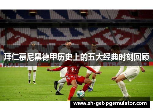 拜仁慕尼黑德甲历史上的五大经典时刻回顾 拜仁慕尼黑德甲历史上的五大经典时刻回顾