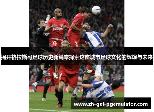 揭开格拉斯哥足球历史新篇章探索这座城市足球文化的辉煌与未来