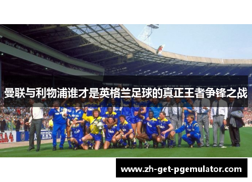 曼联与利物浦谁才是英格兰足球的真正王者争锋之战 曼联与利物浦谁才是英格兰足球的真正王者争锋之战