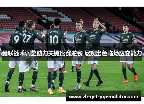 曼联战术调整助力关键比赛逆袭 展现出色临场应变能力