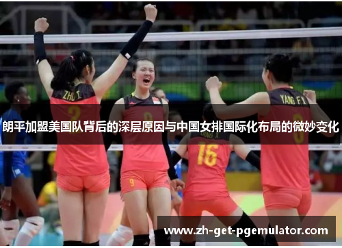 朗平加盟美国队背后的深层原因与中国女排国际化布局的微妙变化 朗平加盟美国队背后的深层原因与中国女排国际化布局的微妙变化