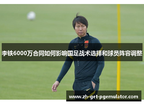 李铁6000万合同如何影响国足战术选择和球员阵容调整 李铁6000万合同如何影响国足战术选择和球员阵容调整