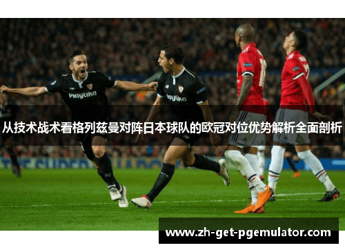 从技术战术看格列兹曼对阵日本球队的欧冠对位优势解析全面剖析